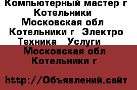Компьютерный мастер г.Котельники - Московская обл., Котельники г. Электро-Техника » Услуги   . Московская обл.,Котельники г.